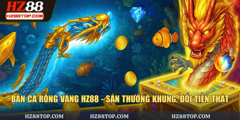 Bắn Cá Rồng Vàng HZ88 - Săn Thưởng Khủng, Đổi Tiền Thật